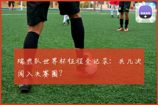 瑞典队世界杯征程全记录:共几次闯入决赛圈?