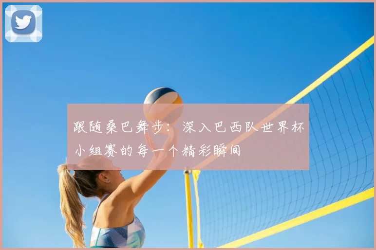 跟随桑巴舞步：深入巴西队世界杯小组赛的每一个精彩瞬间