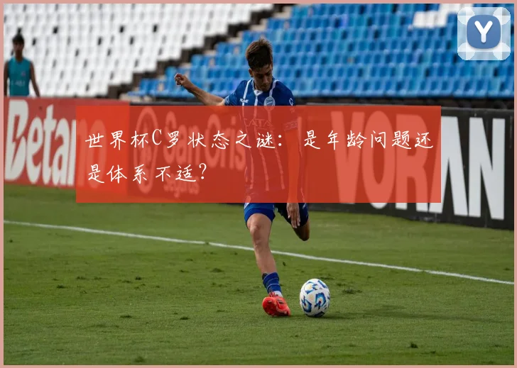 世界杯C罗状态之谜:是年龄问题还是体系不适?