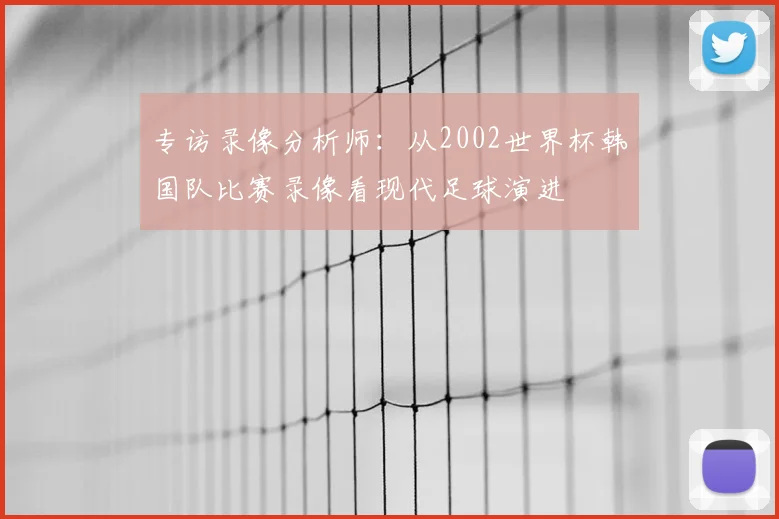 专访录像分析师:从2002世界杯韩国队比赛录像看现代足球演进