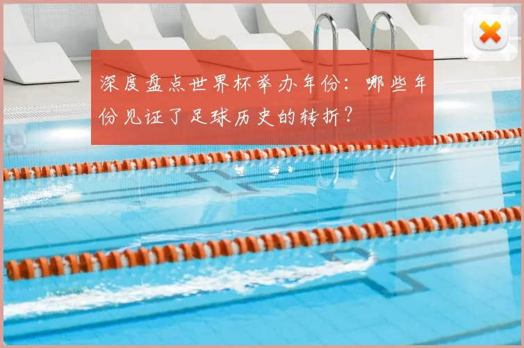 深度盘点世界杯举办年份：哪些年份见证了足球历史的转折？