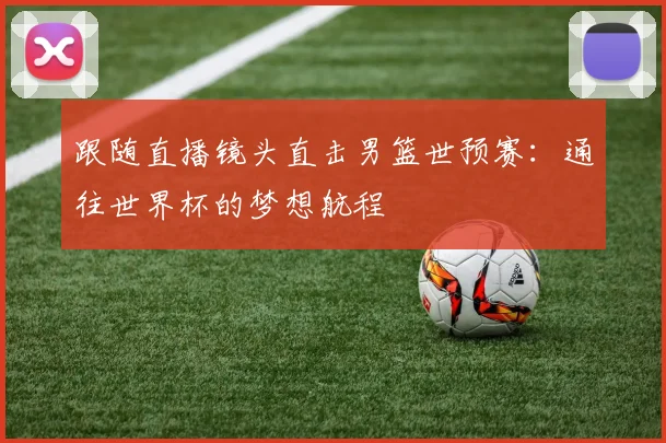 跟随直播镜头直击男篮世预赛：通往世界杯的梦想航程