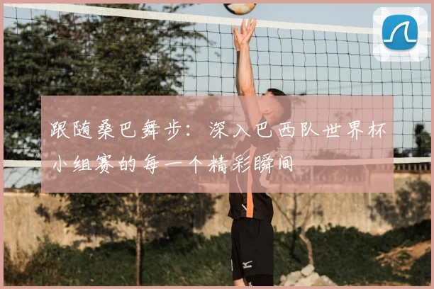 跟随桑巴舞步：深入巴西队世界杯小组赛的每一个精彩瞬间