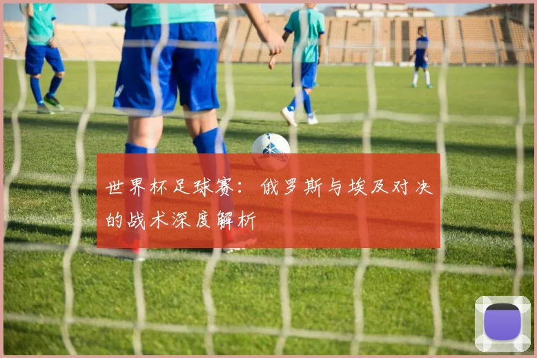 世界杯足球赛:俄罗斯与埃及对决的战术深度解析