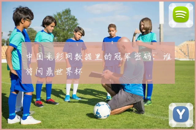 中国竞彩网数据里的冠军密码：谁将问鼎世界杯