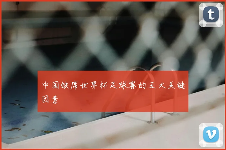 中国缺席世界杯足球赛的五大关键因素