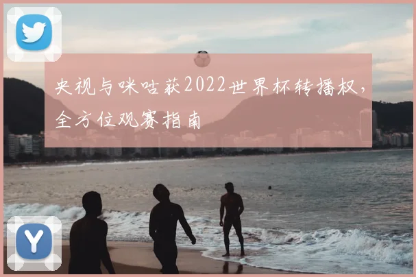 央视与咪咕获2022世界杯转播权，全方位观赛指南