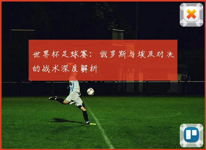 世界杯足球赛:俄罗斯与埃及对决的战术深度解析