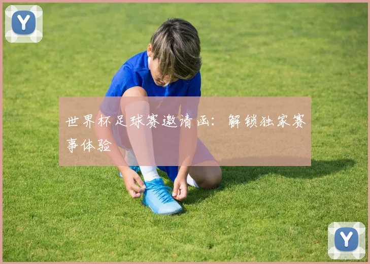 世界杯足球赛邀请函:解锁独家赛事体验