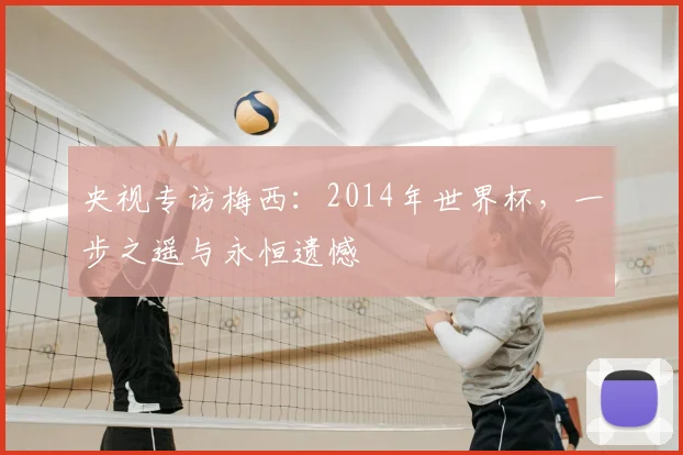 央视专访梅西：2014年世界杯，一步之遥与永恒遗憾