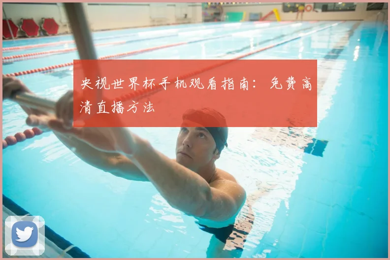 央视世界杯手机观看指南：免费高清直播方法