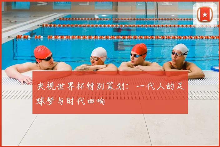 央视世界杯特别策划：一代人的足球梦与时代回响