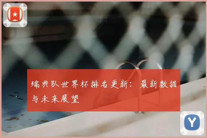 瑞典队世界杯排名更新:最新数据与未来展望