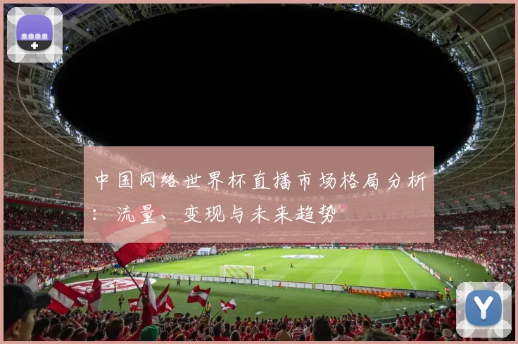 中国网络世界杯直播市场格局分析：流量、变现与未来趋势