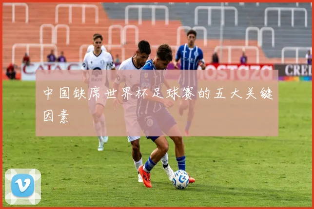 中国缺席世界杯足球赛的五大关键因素