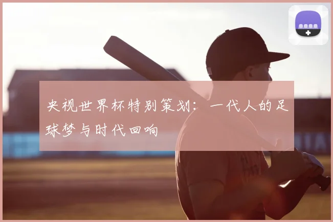 央视世界杯特别策划：一代人的足球梦与时代回响