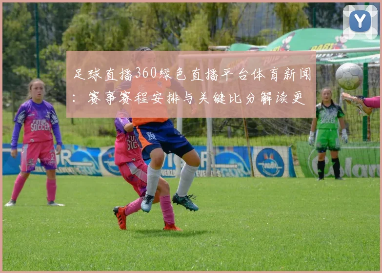 足球直播360绿色直播平台体育新闻：赛事赛程安排与关键比分解读更新
