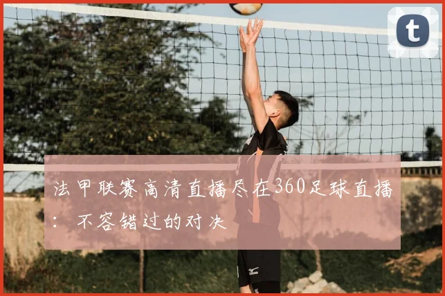 法甲联赛高清直播尽在360足球直播：不容错过的对决