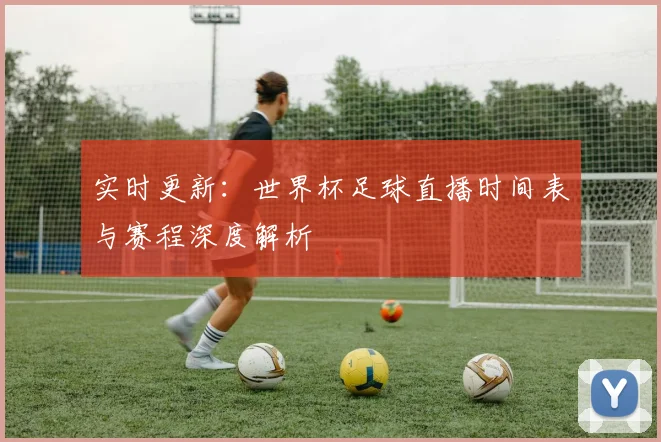 实时更新：世界杯足球直播时间表与赛程深度解析