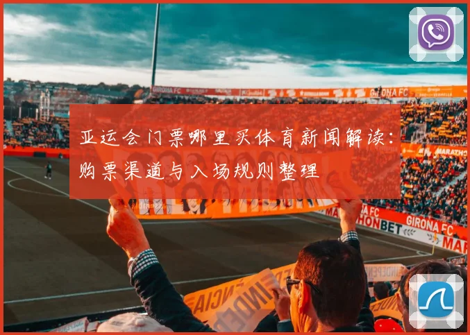 亚运会门票哪里买体育新闻解读：购票渠道与入场规则整理
