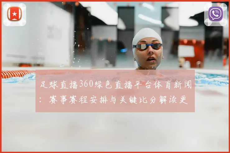 足球直播360绿色直播平台体育新闻：赛事赛程安排与关键比分解读更新