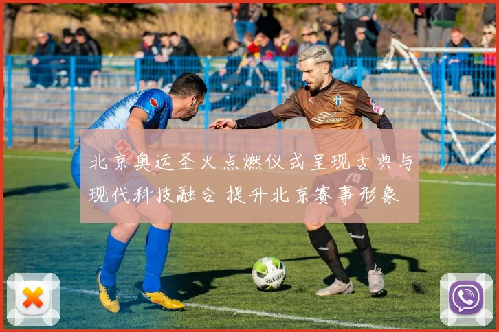 北京奥运圣火点燃仪式呈现古典与现代科技融合 提升北京赛事形象