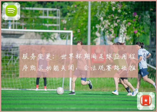 服务变更：世界杯期间足球应用程序购买功能关闭，合法观赛路径推荐