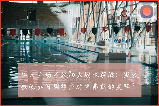 热火主场不敌76人战术解读：斯波教练如何调整应对里弗斯的变阵？