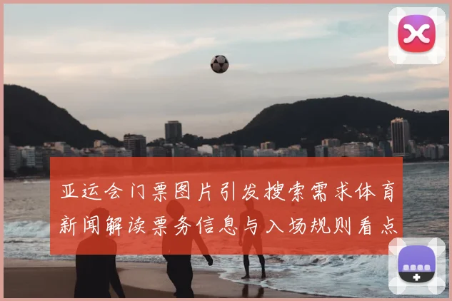 亚运会门票图片引发搜索需求体育新闻解读票务信息与入场规则看点