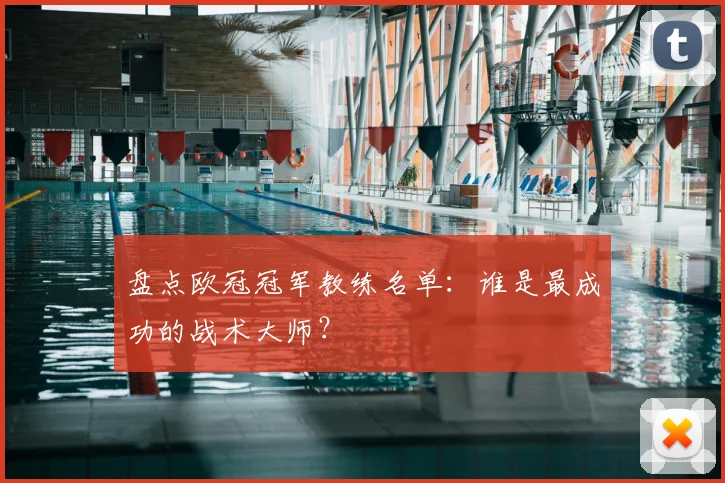 盘点欧冠冠军教练名单：谁是最成功的战术大师？
