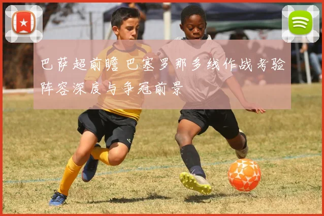 巴萨超前瞻 巴塞罗那多线作战考验阵容深度与争冠前景