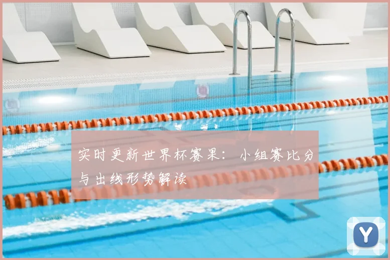 实时更新世界杯赛果：小组赛比分与出线形势解读
