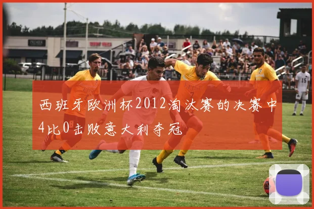 西班牙欧洲杯2012淘汰赛的决赛中4比0击败意大利夺冠