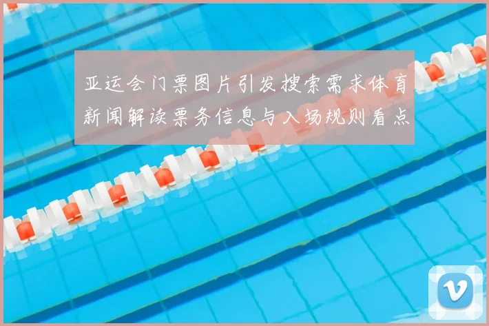 亚运会门票图片引发搜索需求体育新闻解读票务信息与入场规则看点