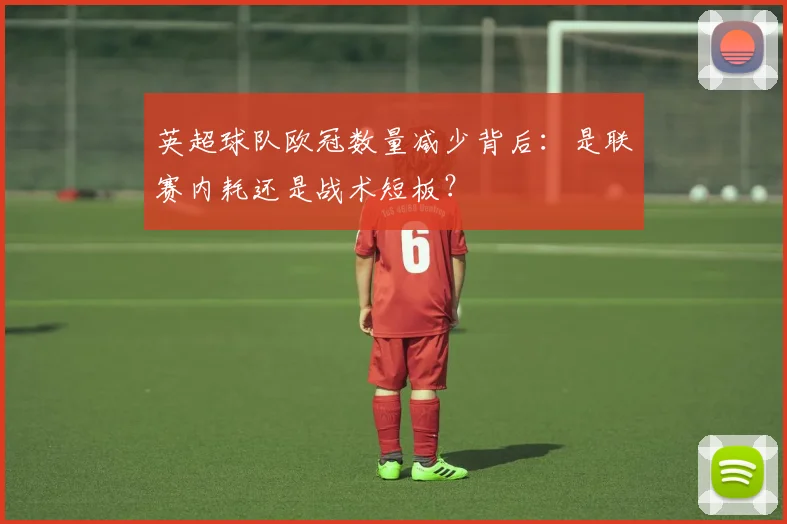 英超球队欧冠数量减少背后：是联赛内耗还是战术短板？