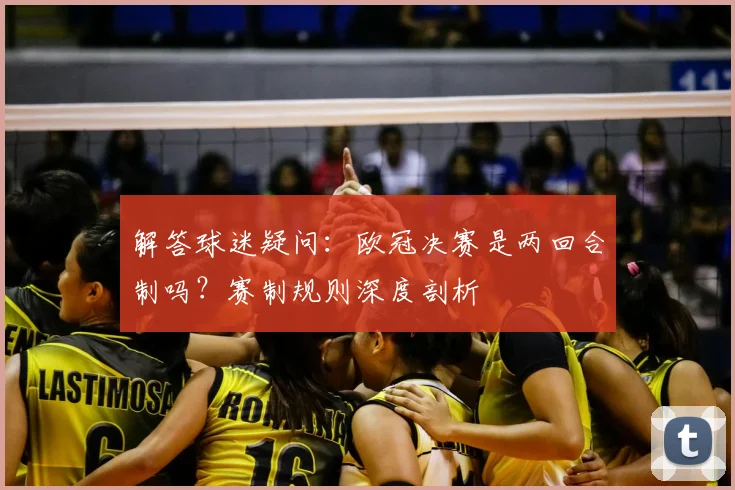 解答球迷疑问：欧冠决赛是两回合制吗？赛制规则深度剖析