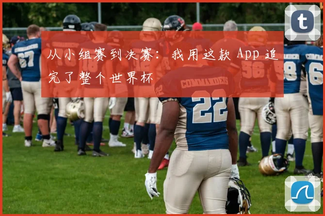 从小组赛到决赛：我用这款 App 追完了整个世界杯