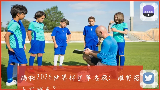 揭秘2026世界杯扩军名额：谁将搭上末班车？