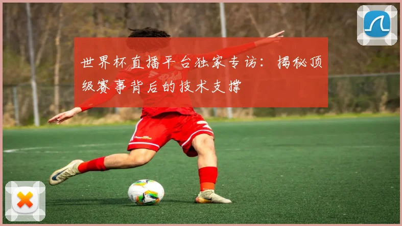 世界杯直播平台独家专访：揭秘顶级赛事背后的技术支撑